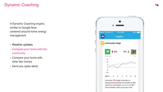 Dynamic Coaching 
A Dynamic Coaching engine, 
similar to Google Now, 
centered around home energy 
management. 
• Weather updates 
• Compare your home with the 
community 
• Compare your home with 
other like homes 
• Send you spike alerts 
 