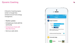 Dynamic Coaching 
A Dynamic Coaching engine, 
similar to Google Now, 
centered around home energy 
management. 
• Weather updates 
• Compare your home with the 
community 
• Compare your home with 
other like homes 
• Send you spike alerts 
 