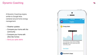 Dynamic Coaching 
A Dynamic Coaching engine, 
similar to Google Now, 
centered around home energy 
management. 
• Weather updates 
• Compare your home with the 
community 
• Compare your home with 
other like homes 
• Send you spike alerts 
 