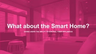 What about the Smart Home? 
GIVING USERS THE ABILITY TO CONTROL THEIR APPLIANCES 
 