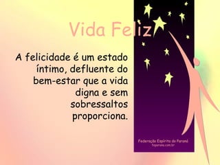 Vida Feliz
A felicidade é um estado
íntimo, defluente do
bem-estar que a vida
digna e sem
sobressaltos
proporciona.
Federação Espírita do Paraná
feparana.com.br
 