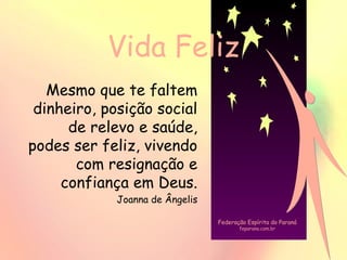 Vida Feliz
Mesmo que te faltem
dinheiro, posição social
de relevo e saúde,
podes ser feliz, vivendo
com resignação e
confiança em Deus.
Joanna de Ângelis
Federação Espírita do Paraná
feparana.com.br
 