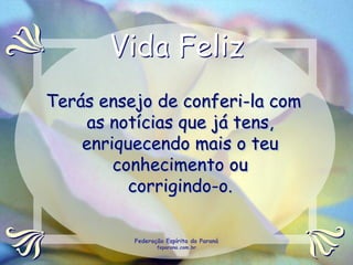 Vida Feliz
Terás ensejo de conferi-la com
    as notícias que já tens,
    enriquecendo mais o teu
        conhecimento ou
          corrigindo-o.

          Federação Espírita do Paraná
                 feparana.com.br
 