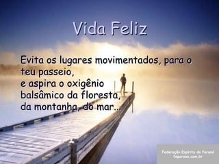 Vida Feliz
Evita os lugares movimentados, para o
teu passeio,
e aspira o oxigênio
balsâmico da floresta,
da montanha, do mar...



                              Federação Espírita do Paraná
                                    feparana.com.br
 