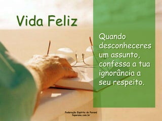Vida Feliz
                                      Quando
                                      desconheceres
                                      um assunto,
                                      confessa a tua
                                      ignorância a
                                      seu respeito.


       Federação Espírita do Paraná
             feparana.com.br
 