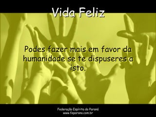 Vida Feliz


Podes fazer mais em favor da
humanidade se te dispuseres a
            isto.




         Federação Espírita do Paraná
            www.feparana.com.br
 