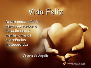 Vida Feliz
Deste modo, não te
permitas turbar o
coração nem a
mente, ante as
ocorrências
malsucedidas.

         Joanna de Ângelis

                             Federação Espírita do Paraná
                                    www.feparana.com.br
 