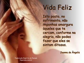 Vida Feliz
                               Isto posto, no
                               sofrimento, não
                               imponhas amargura
                               àqueles que te
                               cercam, conforme na
                               alegria, não podes
                               fazer que eles se
                               sintam ditosos.

                                         Joanna de Ângelis

Federação Espírita do Paraná
     feparana.com.br
 