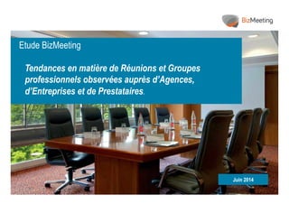 0 
Etude BizMeeting 
Tendances en matière de Réunions et Groupes 
professionnels observées auprès d’Agences, 
d’Entreprises et de Prestataires. 
Juin 2014 
 