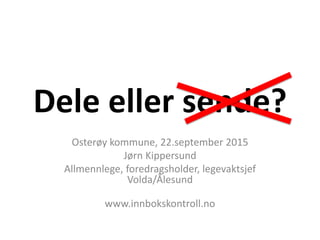 Dele eller sende?
Osterøy kommune, 22.september 2015
Jørn Kippersund
Allmennlege, foredragsholder, legevaktsjef
Volda/Ålesund
www.innbokskontroll.no
 