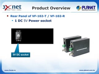 Product Overview
     Rear Panel of VF-102-T / VF-102-R
        1 DC 5V Power socket




        5V DC socket




www.3xnet.ro                              www.planet.com.tw
 