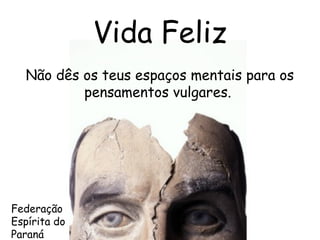 Federação
Espírita do
Paraná
Vida Feliz
Não dês os teus espaços mentais para os
pensamentos vulgares.
 