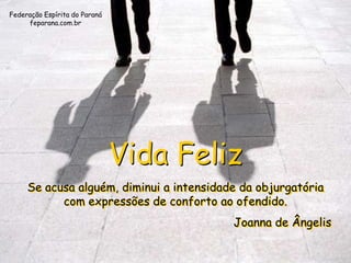 Federação Espírita do Paraná
     feparana.com.br




                               Vida Feliz
     Se acusa alguém, diminui a intensidade da objurgatória
           com expressões de conforto ao ofendido.
                                          Joanna de Ângelis
 
