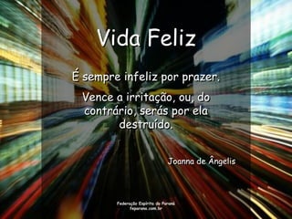 Vida Feliz
É sempre infeliz por prazer.
 Vence a irritação, ou, do
 contrário, serás por ela
       destruído.


                                Joanna de Ângelis




        Federação Espírita do Paraná
              feparana.com.br
 
