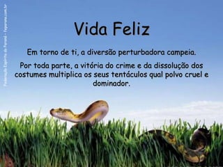 Federação Espírita do Paraná – feparana.com.br




                                                                  Vida Feliz
                                                    Em torno de ti, a diversão perturbadora campeia.
                                                  Por toda parte, a vitória do crime e da dissolução dos
                                                 costumes multiplica os seus tentáculos qual polvo cruel e
                                                                        dominador.
 