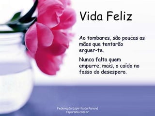 Vida Feliz
               Ao tombares, são poucas as
               mãos que tentarão
               erguer-te.
               Nunca falta quem
               empurre, mais, o caído no
               fosso do desespero.




Federação Espírita do Paraná
     feparana.com.br
 
