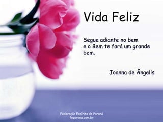 Vida Feliz
               Segue adiante no bem
               e o Bem te fará um grande
               bem.


                               Joanna de Ângelis




Federação Espírita do Paraná
     feparana.com.br
 