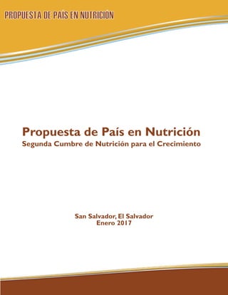 Propuesta de País en Nutrición
Segunda Cumbre de Nutrición para el Crecimiento
San Salvador, El Salvador
Enero 2017
PROPUESTA DE PAÍS EN NUTRICIÓN
 