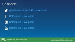 Go Social!
Salesforce Developers
Salesforce Developers
Salesforce Developers
The video will be posted to YouTube & the
webinar recap page (same URL as registration).
This webinar is being recorded!
@salesforcedevs / #forcewebinar
 