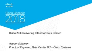© 2017 Cisco and/or its affiliates. All rights reserved. Cisco Confidential
Cisco ACI: Delivering Intent for Data Center
Azeem Suleman
Principal Engineer, Data Center BU - Cisco Systems
 