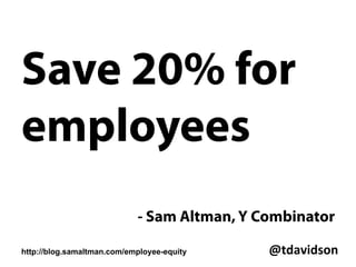 @tdavidson	
  
“The only thing that matters in terms of your
equity when you join a startup is what
percent of the company they are giving you.
If management tells you the number of
shares and not the total shares outstanding
so you can’t compute the percent you own –
don’t join the company! They are dishonest
and are tricking you and will trick you again
many times.”
– Chris Dixon
http://cdixon.org/2009/08/28/the-one-number-you-
should-know-about-your-equity-grant/
 
