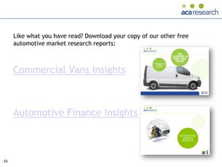 Like what you have read? Download your copy of our other free
     automotive market research reports:



     Commercial Vans Insights



     Automotive Finance Insights



23
 