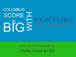 COLUMBUS
SCORES
BIG WITH
Seven VFA Fellows interviewed,
Three hired so far
 