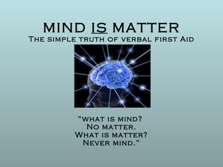 MIND  IS  MATTER The simple truth of verbal first Aid “what is mind?  No matter. What is matter? Never mind.” 