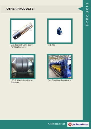 A Member of
OTHER PRODUCTS:
U.V. Sensors Light Body
For Gas Burners
I. D. Fan
LED & Aluminium Rotary
Furnaces
Gas Fired Log Pre- Heater
Products
 
