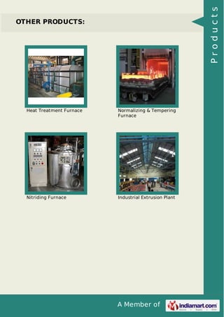 A Member of
OTHER PRODUCTS:
Heat Treatment Furnace Normalizing & Tempering
Furnace
Nitriding Furnace Industrial Extrusion Plant
Products
 