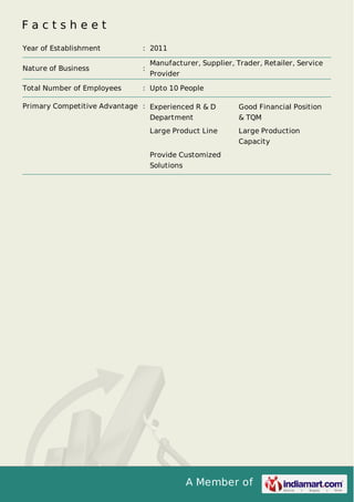 A Member of
F a c t s h e e t
Year of Establishment : 2011
Nature of Business :
Manufacturer, Supplier, Trader, Retailer, Service
Provider
Total Number of Employees : Upto 10 People
Primary Competitive Advantage : Experienced R & D
Department
Good Financial Position
& TQM
Large Product Line Large Production
Capacity
Provide Customized
Solutions
 