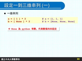 設定一到三維串列 (一)
 一維串列
66
 None 為 python 常數，代表數值尚未設定
a = [ 1 ] * 3 # a = [1, 1, 1]
b = [ None ] * 3 # b = [None, None, None]
國立中央大學數學系
 