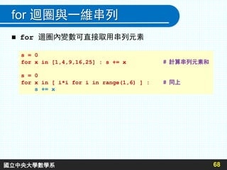 for 迴圈與一維串列
68
 for 迴圈內變數可直接取用串列元素
s = 0
for x in [1,4,9,16,25] : s += x # 計算串列元素和
s = 0
for x in [ i*i for i in range(1,6) ] : # 同上
s += x
國立中央大學數學系
 