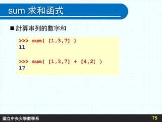 sum 求和函式
>>> sum( [1,3,7] )
11
>>> sum( [1,3,7] + [4,2] )
17
75
 計算串列的數字和
國立中央大學數學系
 