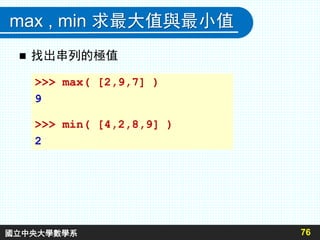 max , min 求最大值與最小值
 找出串列的極值
76
>>> max( [2,9,7] )
9
>>> min( [4,2,8,9] )
2
國立中央大學數學系
 