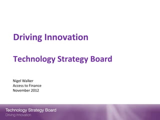 Driving Innovation

Technology Strategy Board

Nigel Walker
Access to Finance
November 2012
 