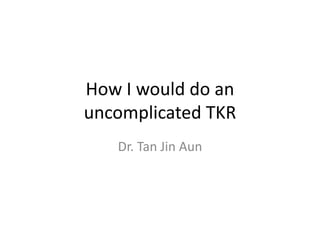 How I would do an
uncomplicated TKR
Dr. Tan Jin Aun
 