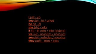 I (ái) - yo
you (iú) - tú / usted
he (jí) - él
she (shí) - ella
it (it) - él /ello / ella (objeto)
we (uí) - nosotros / nosotras
you (iú) - ustedes / vosotros
they (déi) - ellos / ellas