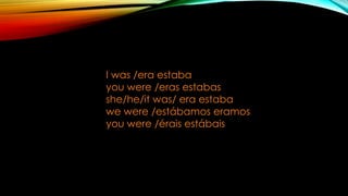 I was /era estaba
you were /eras estabas
she/he/it was/ era estaba
we were /estábamos eramos
you were /érais estábais