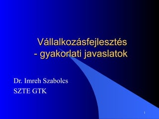 Vállalkozásfejlesztés - gyakorlati javaslatok  Dr. Imreh Szabolcs SZTE GTK 
