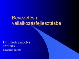 Bevezetés a vállalkozásfejlesztésbe Dr. Imreh Szabolcs SZTE GTK Egyetemi docens 