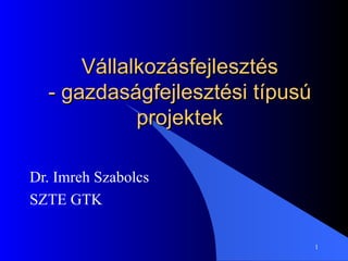 Vállalkozásfejlesztés - gazdaságfejlesztési típusú projektek Dr. Imreh Szabolcs SZTE GTK 