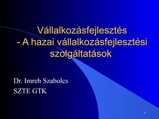 Vállalkozásfejlesztés - A hazai vállalkozásfejlesztési szolgáltatások  Dr. Imreh Szabolcs SZTE GTK 