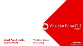Vodafone
Power to you
Vehicular CrowdCell
MWC 2016
Mabel Pous-Fenollar Vodafone Group
Dr. Peter Fertl BMW Group
 