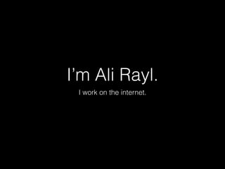 I’m Ali Rayl. 
I work on the internet. 
 