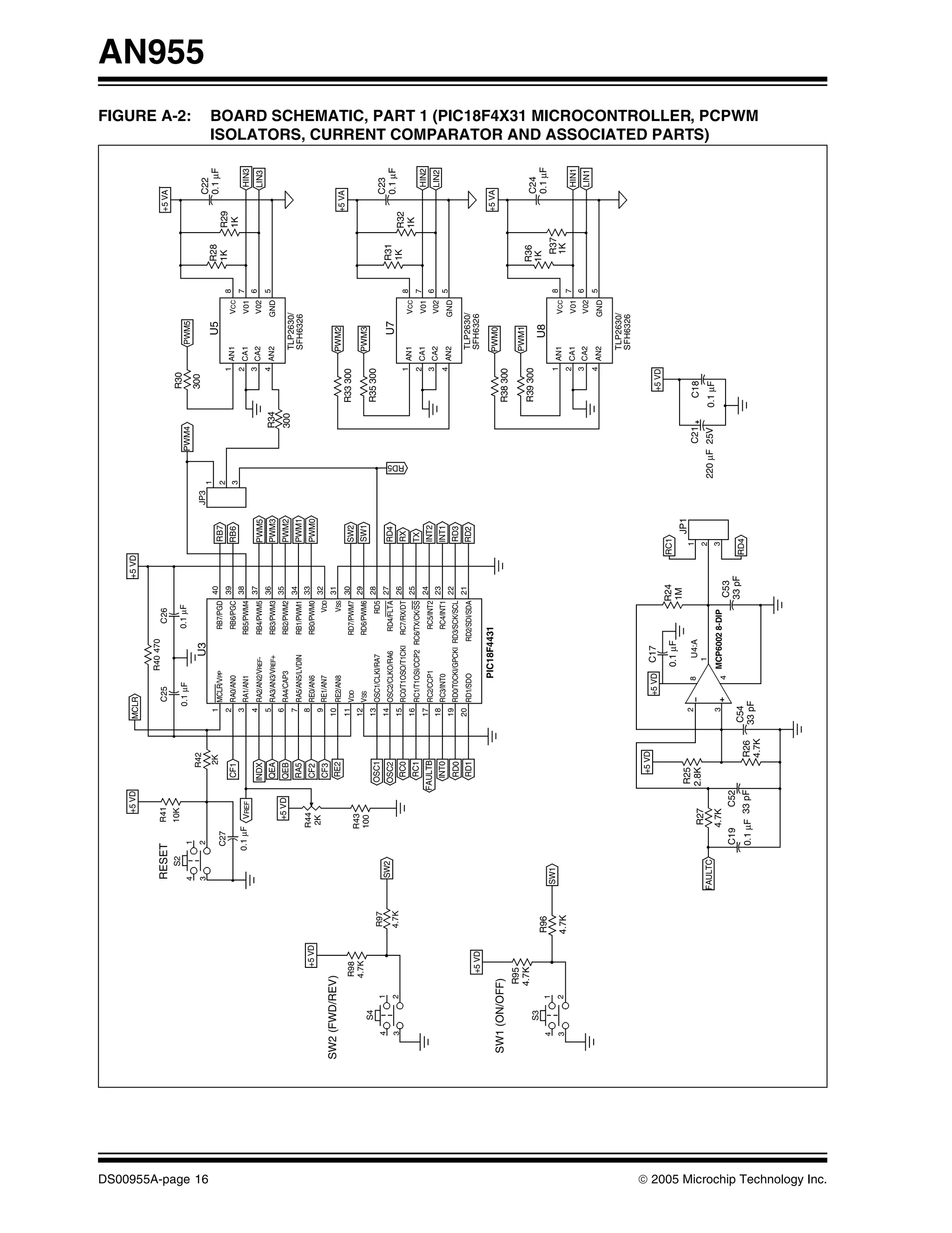 +5 VD                    MCLR                                             +5 VD

                                                                                                                                         R40 470
                                                                        RESET             R41                                C25                        C26                                                                                                           +5 VA
                                                                             S2          10K                                                                                                                              R30
                                                                                                                            0.1 μF                     0.1 μF
                                                                                                                                                                                                                                                                                                                     FIGURE A-2:



                                                                       4           1                                                                                                                         PWM4                       PWM5
                                                                                                          R42                                                                                                             300
                                                                                                                                                                                                                                                                                                                                                  AN955



                                                                       3           2                                                           U3                                           JP3




DS00955A-page 16
                                                                                                                                                                                                  1                                                                      C22
                                                                                                             2K         1                                          40                                                                    U5              R28             0.1 μF
                                                                                  C27                                       MCLR/VPP                   RB7/PGD                       RB7          2
                                                                                                                        2                                          39                                                           1 AN1                8   1K     R29
                                                                                                        CF1                 RA0/AN0                    RB6/PGC                    RB6             3                                            VCC              1K
                                                                                                                        3                                          38                                                           2 CA1                7
                                                                                  0.1 μF VREF                               RA1/AN1                  RB5/PWM4                                                                                  V01                            HIN3
                                                                                                                        4                                          37                                                           3 CA2                6
                                                                                                       INDX                 RA2/AN2/VREF-            RB4/PWM5                     PWM5                                                         V02                            LIN3
                                                                                                                        5                                         36                                                            4 AN2                5
                                                                                                        QEA                 RA3/AN3/VREF+            RB3/PWM3                     PWM3                          R34                            GND
                                                                                          +5 VD                         6                                         35
                                                                                                        QEB                 RA4/CAP3                 RB2/PWM2                     PWM2                          300
                                                                                                                        7                                         34                                                                TLP2630/
                                                                                                        RA5                 RA5/AN5/LVDIN            RB1/PWM1                     PWM1                                              SFH6326
                                                                                        R44                             8                                         33
                                                      +5 VD                                             CF2                 RE0/AN6                  RB0/PWM0                     PWM0
                                                                                        2K                              9                                         32
                                                                                                        CF3                 RE1/AN7                        VDD
                                   SW2 (FWD/REV)                                                                       10                                         31
                                                                                                        RE2                 RE2/AN8                        VSS                                                                     PWM2                           +5 VA
                                                                                                                       11                                         30              SW2                                  R33 300
                                                    R98                                                                     VDD                      RD7/PWM7
                                                                                        R43                            12                                         29
                                                    4.7K                                                                    VSS                      RD6/PWM6                        SW1                                           PWM3
                                          S4                                            100
                                                                                                                       13                                         28                                                   R35 300
                                                               R97                                     OSC1                 OSC1/CLKI/RA7                  RD5
                                      4        1                                                                                                                                                                                                                         C23
                                                                        SW2                                            14                                         27                                                                                     R31
                                                                                                       OSC2                 OSC2/CLKO/RA6             RD4/FLTA                    RD4                                                    U7                              0.1 μF
                                      3        2               4.7K                                                    15                                         26                                                                                     1K




                                                                                                                                                                                                       RD5
                                                                                                        RC0                 RC0/T1OSO/T1CKI          RC7/RX/DT                       RX                                         1 AN1                8
                                                                                                                                                                                                                                                                R32
                                                                                                                       16                                         25                                                                           VCC              1K
                                                                                                        RC1                 RC1/T1OSI/CCP2 RC6/TX/CK/SS                           TX                                            2 CA1                7
                                                                                                                       17                                         24                                                                           V01                            HIN2
                                                                                                      FAULTB                RC2/CCP1                   RC5/INT2                   INT2                                          3 CA2                6
                                                                                                                       18                                         23                                                                           V02                            LIN2
                                                                                                        INT0                RC3/INT0                   RC4/INT1                   INT1                                          4 AN2                5
                                                                                                                       19                                         22                                                                           GND
                                                                                                        RD0                 RD0/T0CKI/GPCKI RD3/SCK/SCL                              RD3
                                                                                                                       20                                         21                                                                TLP2630/
                                                                                                        RD1                 RD1/SDO                 RD2/SDI/SDA                   RD2
                                                     +5 VD                                                                                                                                                                          SFH6326
                                                                                                                                     PIC18F4431                                                                                    PWM0                           +5 VA
                                   SW1 (ON/OFF)                                                                                                                                                                        R38 300
                                                   R95
                                                                                                                                                                                                                                   PWM1
                                                   4.7K                                                                                                                                                                R39 300                           R36
                                          S3                                                                                                                                                                                                                              C24
                                                                                                                                                                                                                                         U8              1K
                                      4        1              R96                                                                                                                                                                                                         0.1 μF
                                                                       SW1                                                                                                                                                      1 AN1                8    R37
                                      3        2              4.7K                                                                                                                                                                             VCC        1K
                                                                                                                                                                                                                                2 CA1                7
                                                                                                                                                                                                                                               V01                            HIN1
                                                                                                                                                                                                                                3 CA2                6
                                                                                                                                                                                                                                               V02                            LIN1
                                                                                                                                                                                                                                4 AN2                5
                                                                                                                                                                                                                                               GND

                                                                                                                                                                                                                                    TLP2630/
                                                                                                                                                                                                                                    SFH6326

                                                                                                         +5 VD
                                                                                                                              +5 VD       C17
                                                                                                                                                                                                                         +5 VD
                                                                                                                                                                R24             RC1
                                                                                                                                         0.1 μF
                                                                                                                                                                1M                    JP1
                                                                                                      R25               2                                                        1
                                                                                                                                     8     U4:A                                                               C21       C18
                                                                                         R27          2.8K
                                                                                                                                           1                                     2
                                                                                                                                                                                                                                                                                     ISOLATORS, CURRENT COMPARATOR AND ASSOCIATED PARTS)




                                                                      FAULTC                                                                                                                          220 μF 25V      0.1 μF
                                                                                         4.7K                           3              MCP6002 8-DIP                             3
                                                                                                                                     4                            C53
                                                                                   C19          C52
                                                                                                                      C54                                         33 pF     RD4
                                                                                   0.1 μF 33 pF                R26    33 pF
                                                                                                                                                                                                                                                                                     BOARD SCHEMATIC, PART 1 (PIC18F4X31 MICROCONTROLLER, PCPWM




                                                                                                               4.7K




© 2005 Microchip Technology Inc.
 