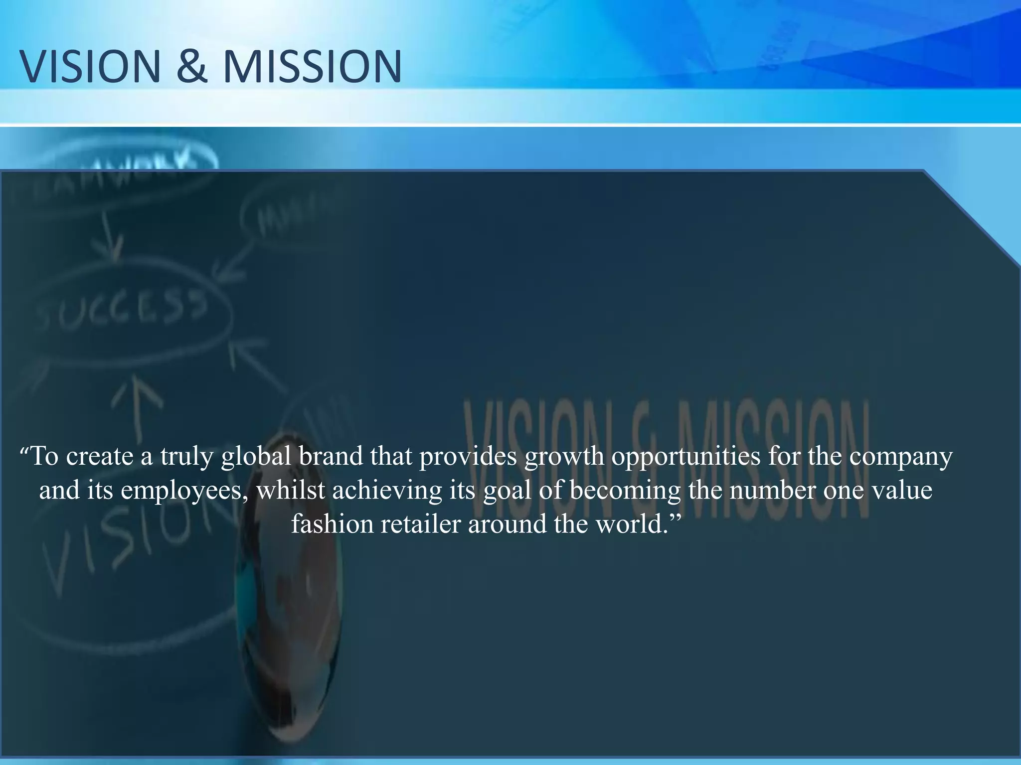 VISION & MISSION
“To create a truly global brand that provides growth opportunities for the company
and its employees, whilst achieving its goal of becoming the number one value
fashion retailer around the world.”
 