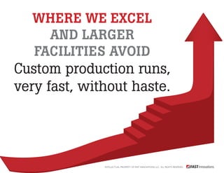 Where we excel 
And larger 
facilities avoid 
Custom production runs, 
very fast, without haste. 
Intellectual Property of Fast Innovations LLC. All rights reserved. 
 