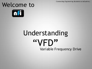 Welcome to

Connecting Engineering Students to Industries…

nfi
Understanding

“VFD”
Variable Frequency Drive

 