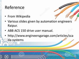 Reference 
• From Wikipedia 
• Various slides given by automation engineers 
Raipur. 
• ABB ACS 150 drive user manual. 
• http://www.engineersgarage.com/articles/sca 
da-systems 
 